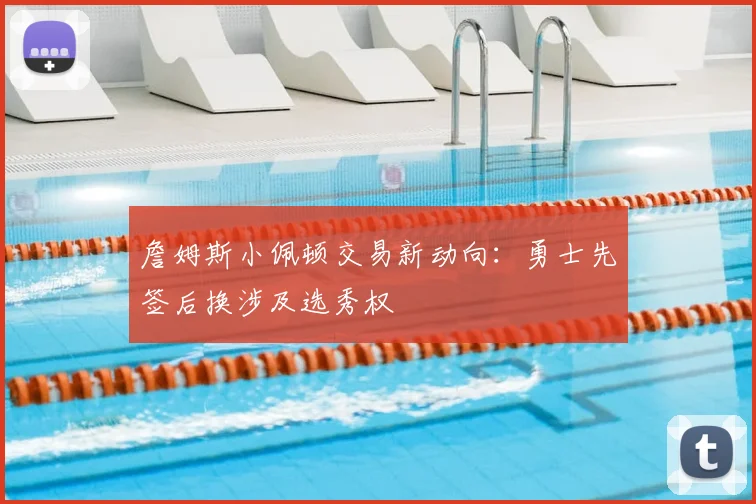 詹姆斯小佩顿交易新动向:勇士先签后换涉及选秀权