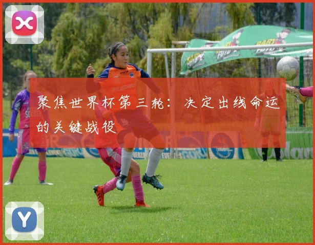 聚焦世界杯第三轮：决定出线命运的关键战役