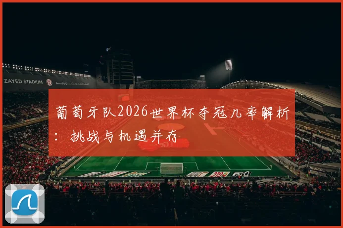 葡萄牙队2026世界杯夺冠几率解析:挑战与机遇并存