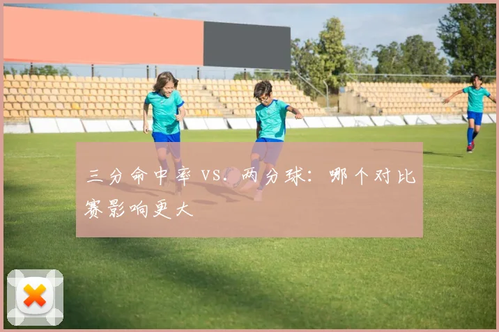 三分命中率 vs. 两分球：哪个对比赛影响更大