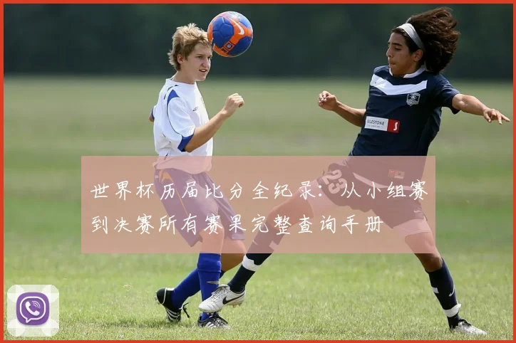 世界杯历届比分全纪录：从小组赛到决赛所有赛果完整查询手册