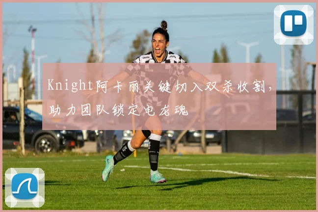 Knight阿卡丽关键切入双杀收割，助力团队锁定电龙魂