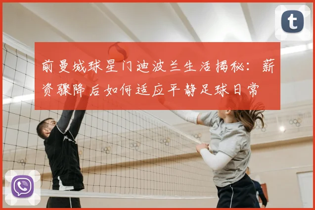 前曼城球星门迪波兰生活揭秘：薪资骤降后如何适应平静足球日常