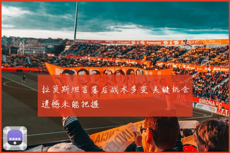 拉莫斯坦言落后战术多变 关键机会遗憾未能把握