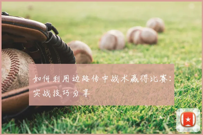 如何利用边路传中战术赢得比赛:实战技巧分享