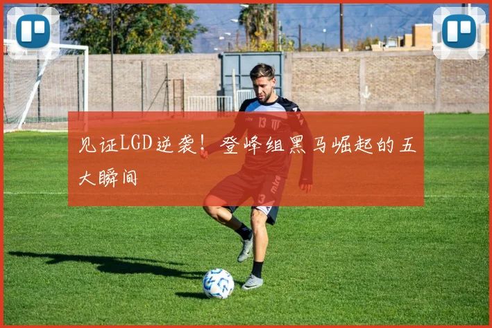 见证LGD逆袭！登峰组黑马崛起的五大瞬间