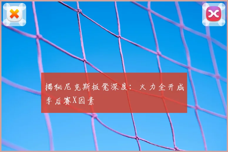 揭秘尼克斯板凳深度：火力全开成季后赛X因素