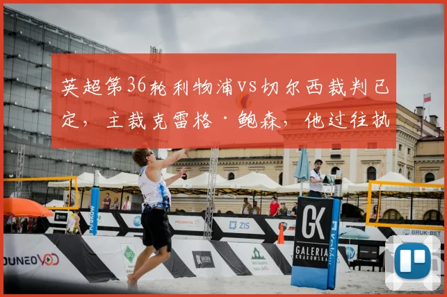 英超第36轮利物浦vs切尔西裁判已定，主裁克雷格·鲍森，他过往执法的红蓝大战战绩如何？
