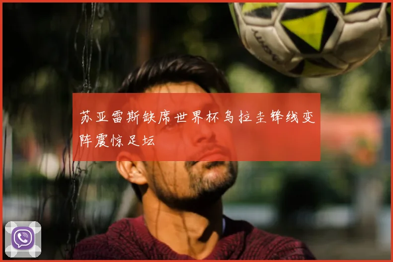 苏亚雷斯缺席世界杯乌拉圭锋线变阵震惊足坛