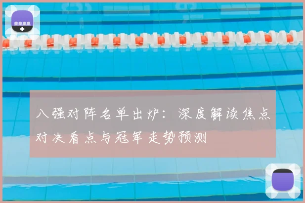 八强对阵名单出炉：深度解读焦点对决看点与冠军走势预测