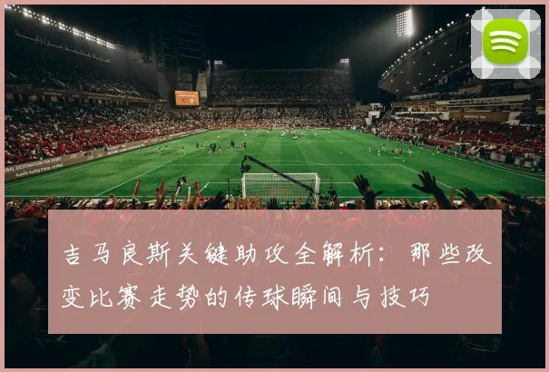 吉马良斯关键助攻全解析：那些改变比赛走势的传球瞬间与技巧