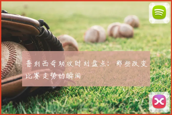 普利西奇助攻时刻盘点:那些改变比赛走势的瞬间