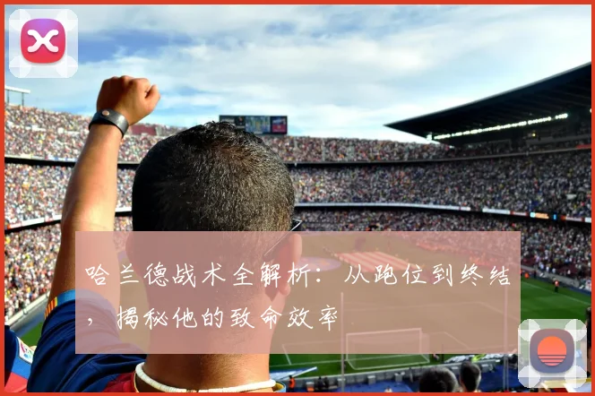哈兰德战术全解析:从跑位到终结,揭秘他的致命效率