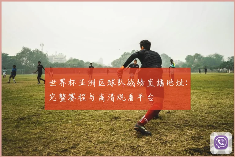 世界杯亚洲区球队战绩直播地址：完整赛程与高清观看平台