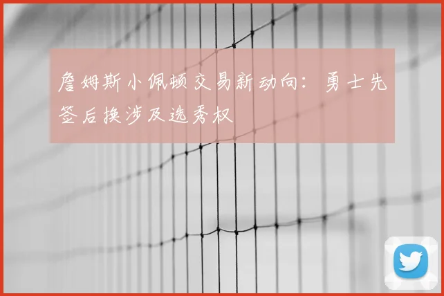 詹姆斯小佩顿交易新动向:勇士先签后换涉及选秀权