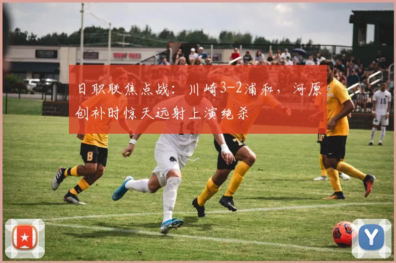 日职联焦点战：川崎3-2浦和，河原创补时惊天远射上演绝杀