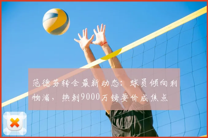 范德芬转会最新动态：球员倾向利物浦，热刺9000万镑要价成焦点