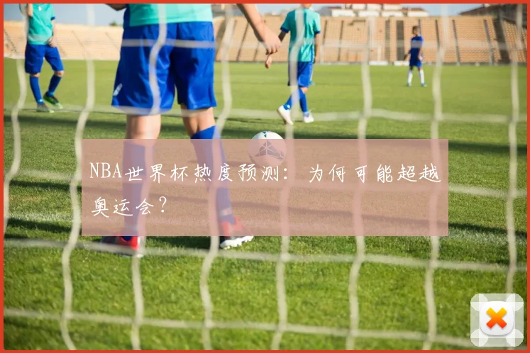 NBA世界杯热度预测：为何可能超越奥运会？