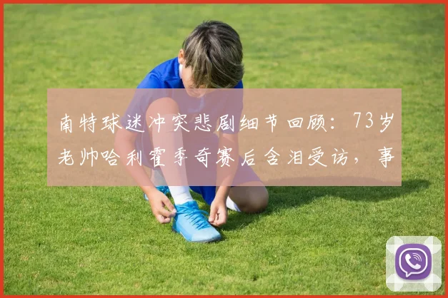 南特球迷冲突悲剧细节回顾：73岁老帅哈利霍季奇赛后含泪受访，事件最新进展如何？