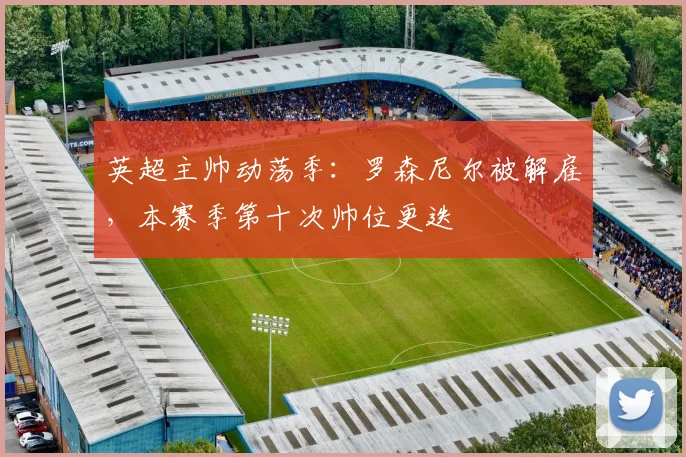 英超主帅动荡季：罗森尼尔被解雇，本赛季第十次帅位更迭