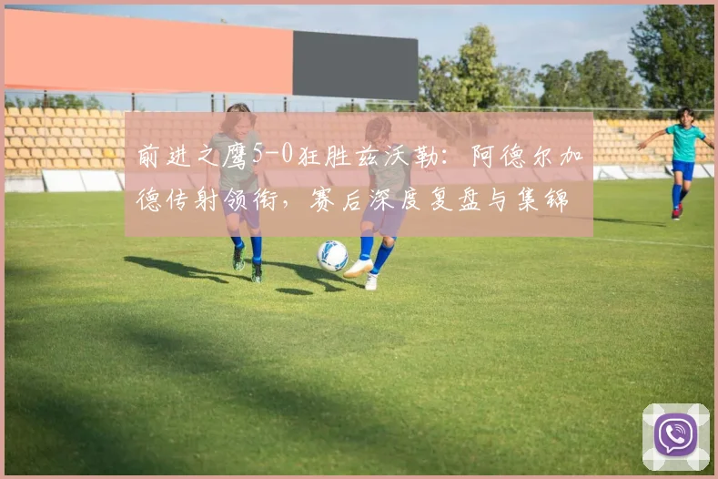 前进之鹰5-0狂胜兹沃勒：阿德尔加德传射领衔，赛后深度复盘与集锦