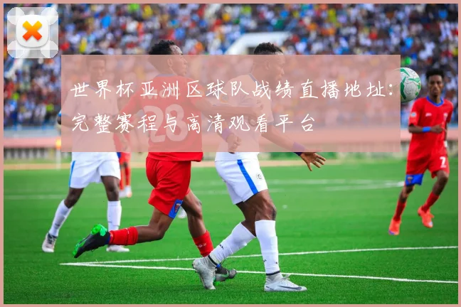 世界杯亚洲区球队战绩直播地址：完整赛程与高清观看平台