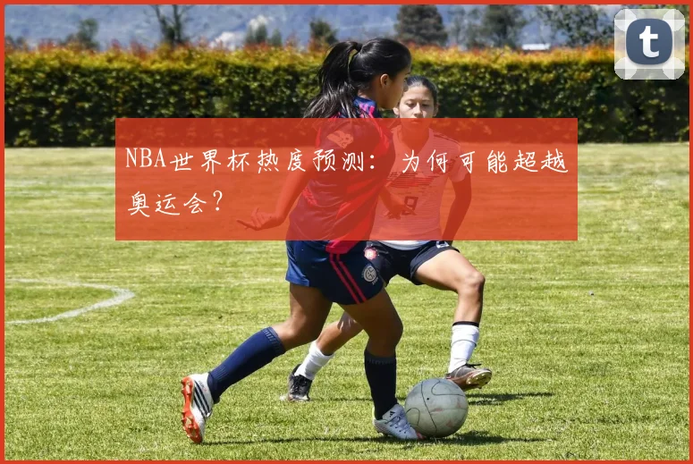 NBA世界杯热度预测：为何可能超越奥运会？