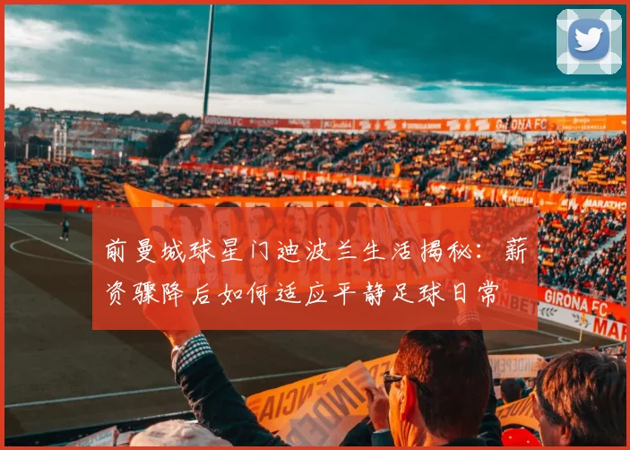 前曼城球星门迪波兰生活揭秘：薪资骤降后如何适应平静足球日常