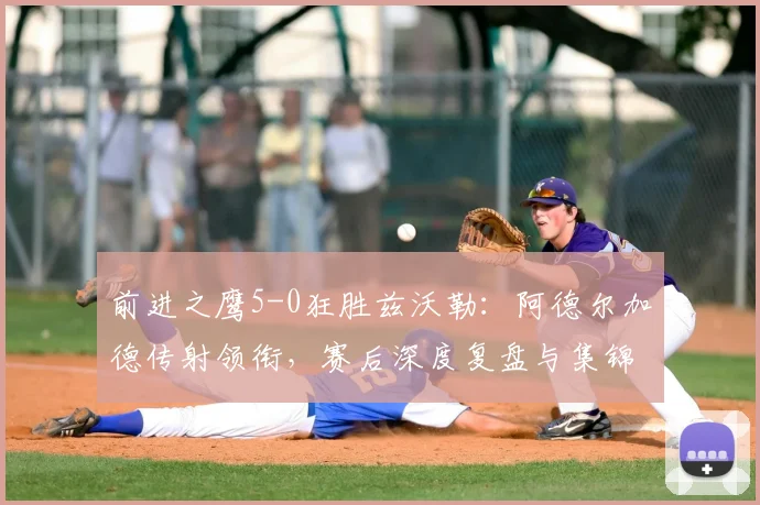 前进之鹰5-0狂胜兹沃勒：阿德尔加德传射领衔，赛后深度复盘与集锦