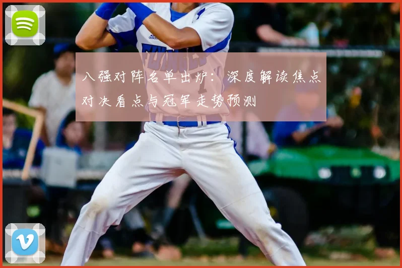 八强对阵名单出炉：深度解读焦点对决看点与冠军走势预测